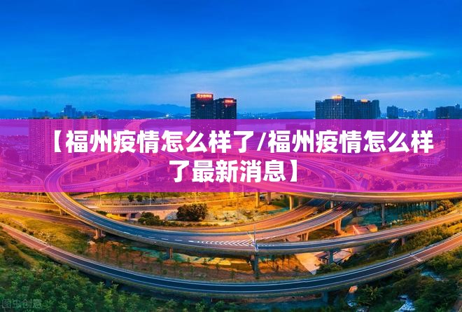 【福州疫情怎么样了/福州疫情怎么样了最新消息】