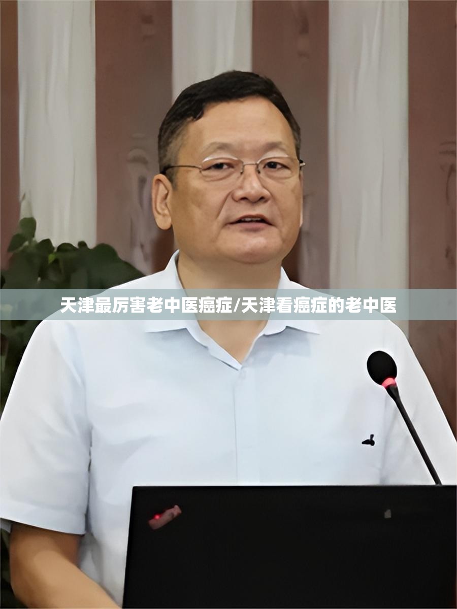 天津最厉害老中医癌症/天津看癌症的老中医