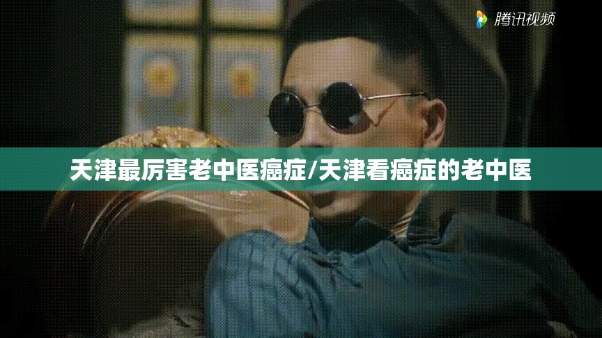 天津最厉害老中医癌症/天津看癌症的老中医