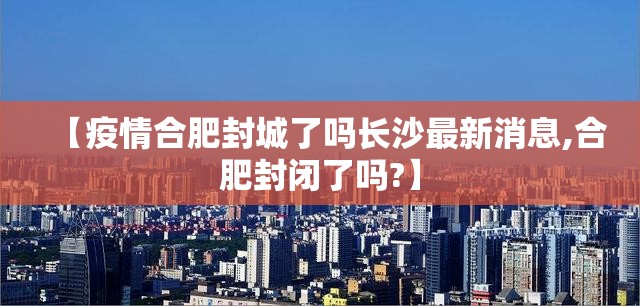 【疫情合肥封城了吗长沙最新消息,合肥封闭了吗?】
