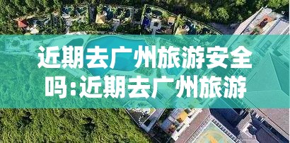 近期去广州旅游安全吗:近期去广州旅游安全吗要隔离吗
