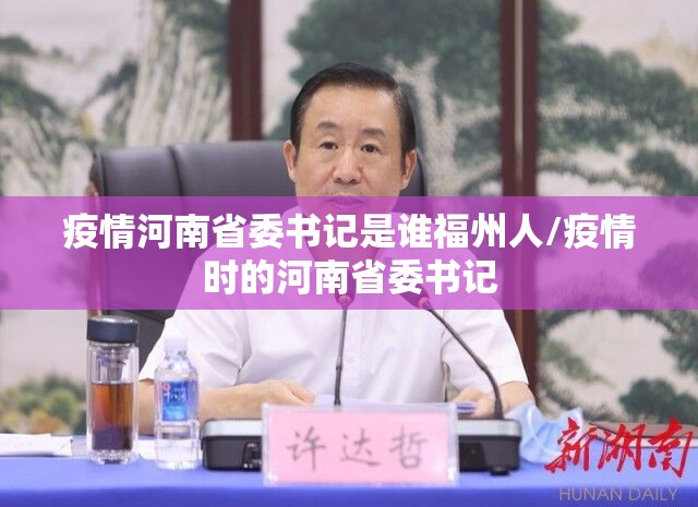 疫情河南省委书记是谁福州人/疫情时的河南省委书记