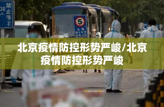 北京疫情防控形势严峻/北京疫情防控形势严峻