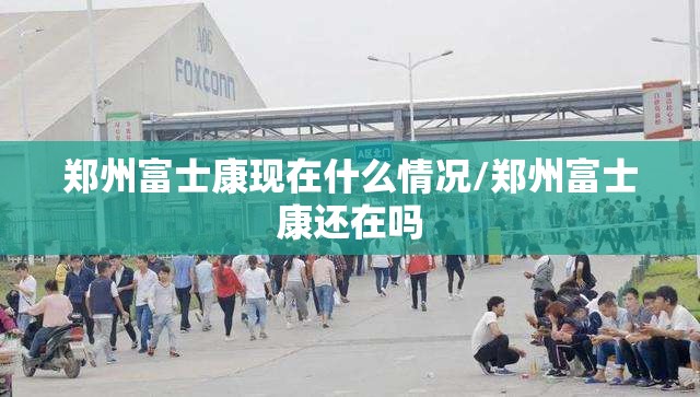 郑州富士康现在什么情况/郑州富士康还在吗