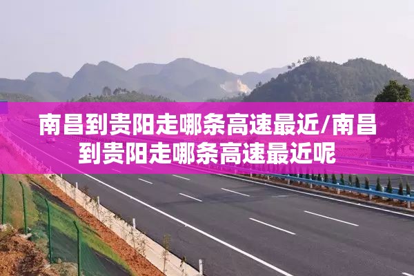 南昌到贵阳走哪条高速最近/南昌到贵阳走哪条高速最近呢