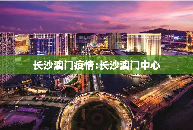 长沙澳门疫情:长沙澳门中心