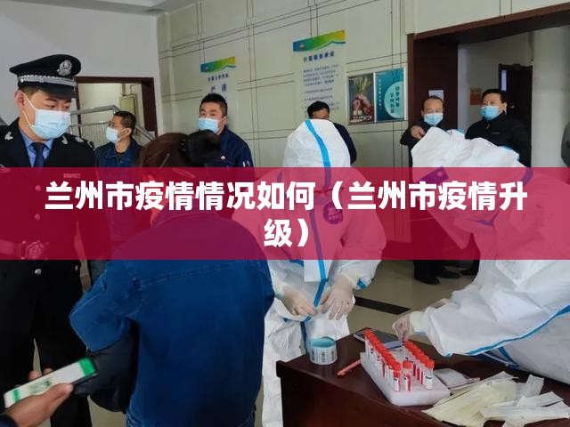 兰州市疫情情况如何（兰州市疫情升级）