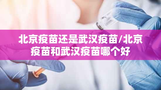 北京疫苗还是武汉疫苗/北京疫苗和武汉疫苗哪个好
