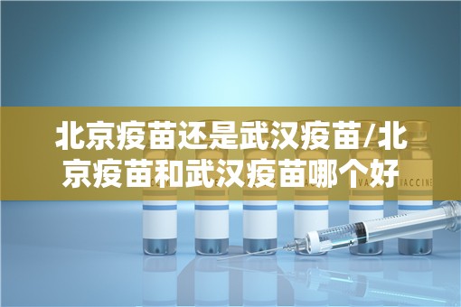 北京疫苗还是武汉疫苗/北京疫苗和武汉疫苗哪个好