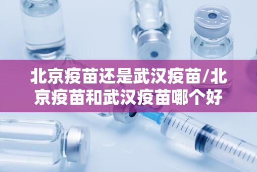 北京疫苗还是武汉疫苗/北京疫苗和武汉疫苗哪个好