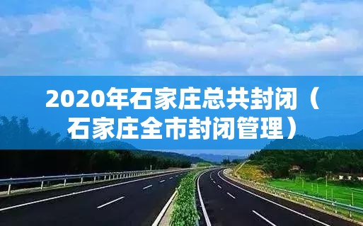 2020年石家庄总共封闭（石家庄全市封闭管理）