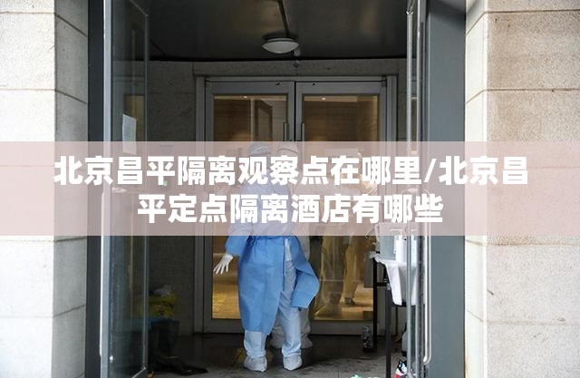 北京昌平隔离观察点在哪里/北京昌平定点隔离酒店有哪些