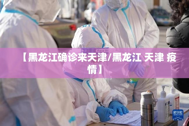 【黑龙江确诊来天津/黑龙江 天津 疫情】