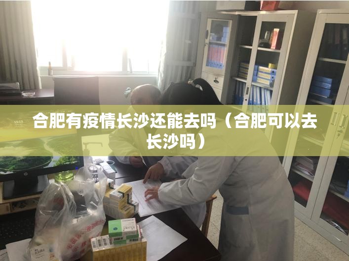 合肥有疫情长沙还能去吗（合肥可以去长沙吗）