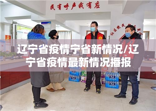 辽宁省疫情宁省新情况/辽宁省疫情最新情况播报