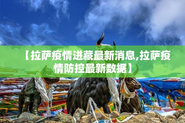 【拉萨疫情进藏最新消息,拉萨疫情防控最新数据】