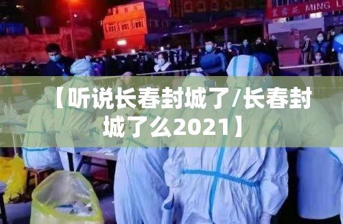 【听说长春封城了/长春封城了么2021】