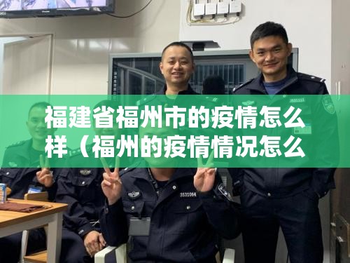 福建省福州市的疫情怎么样（福州的疫情情况怎么样）