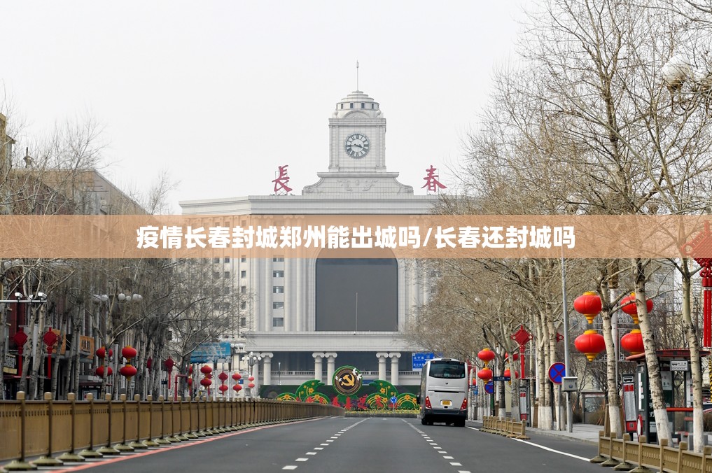 疫情长春封城郑州能出城吗/长春还封城吗