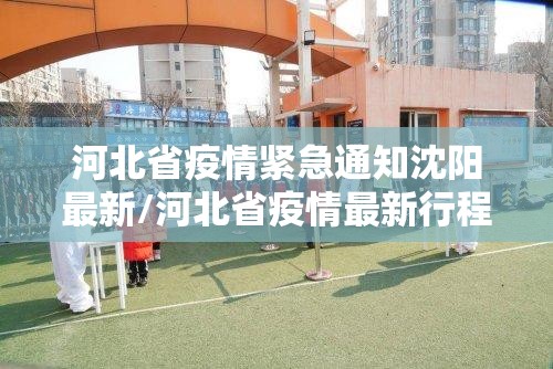河北省疫情紧急通知沈阳最新/河北省疫情最新行程轨迹消息