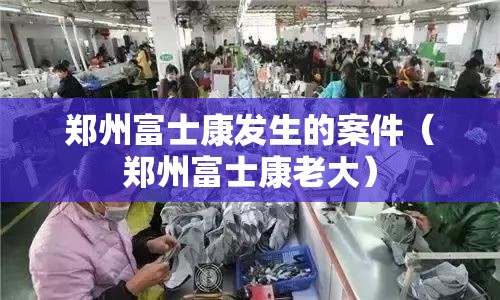 郑州富士康发生的案件（郑州富士康老大）