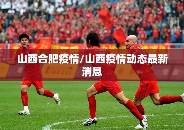 山西合肥疫情/山西疫情动态最新消息