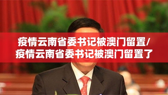 疫情云南省委书记被澳门留置/疫情云南省委书记被澳门留置了吗