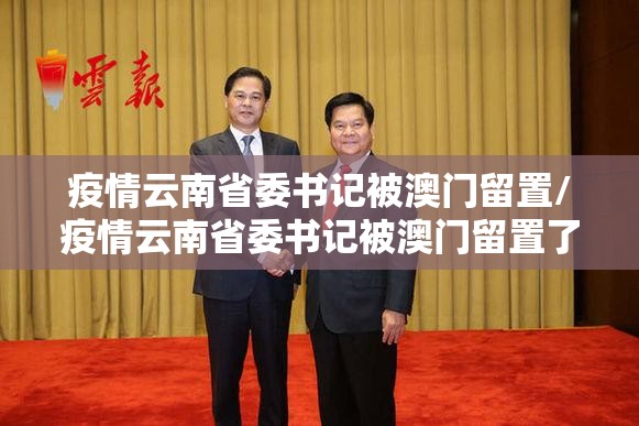 疫情云南省委书记被澳门留置/疫情云南省委书记被澳门留置了吗