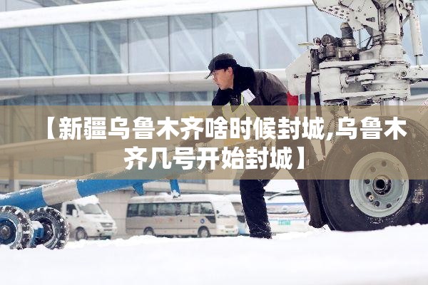 【新疆乌鲁木齐啥时候封城,乌鲁木齐几号开始封城】