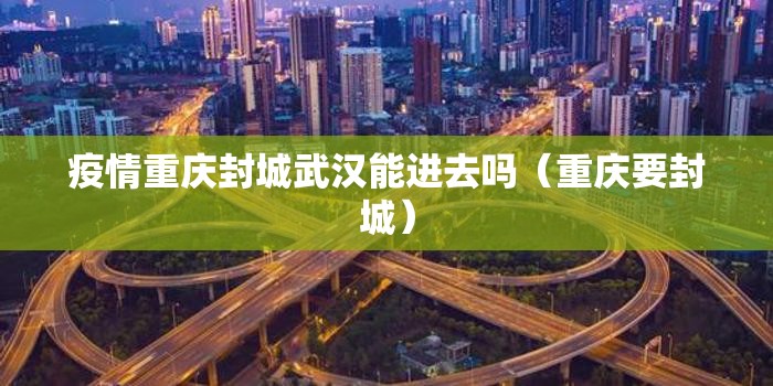疫情重庆封城武汉能进去吗（重庆要封城）