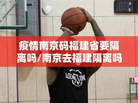 疫情南京码福建省要隔离吗/南京去福建隔离吗