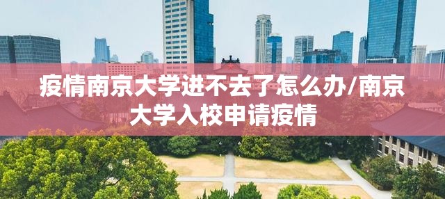 疫情南京大学进不去了怎么办/南京大学入校申请疫情