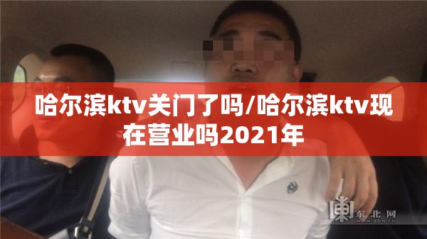 哈尔滨ktv关门了吗/哈尔滨ktv现在营业吗2021年