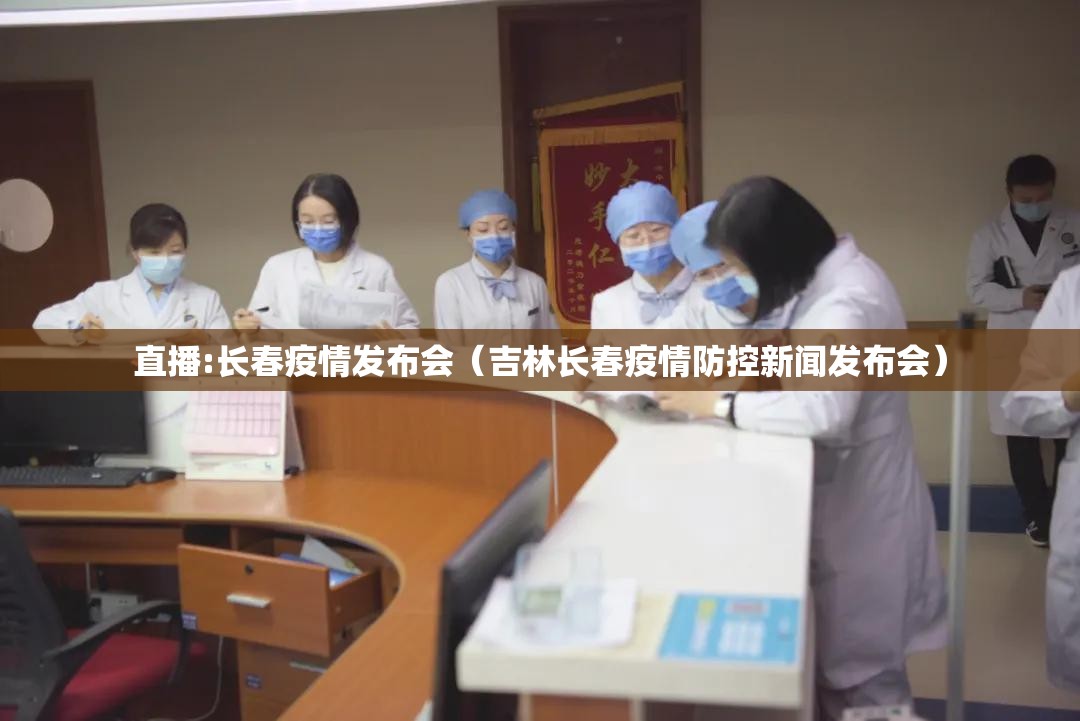 直播:长春疫情发布会（吉林长春疫情防控新闻发布会）