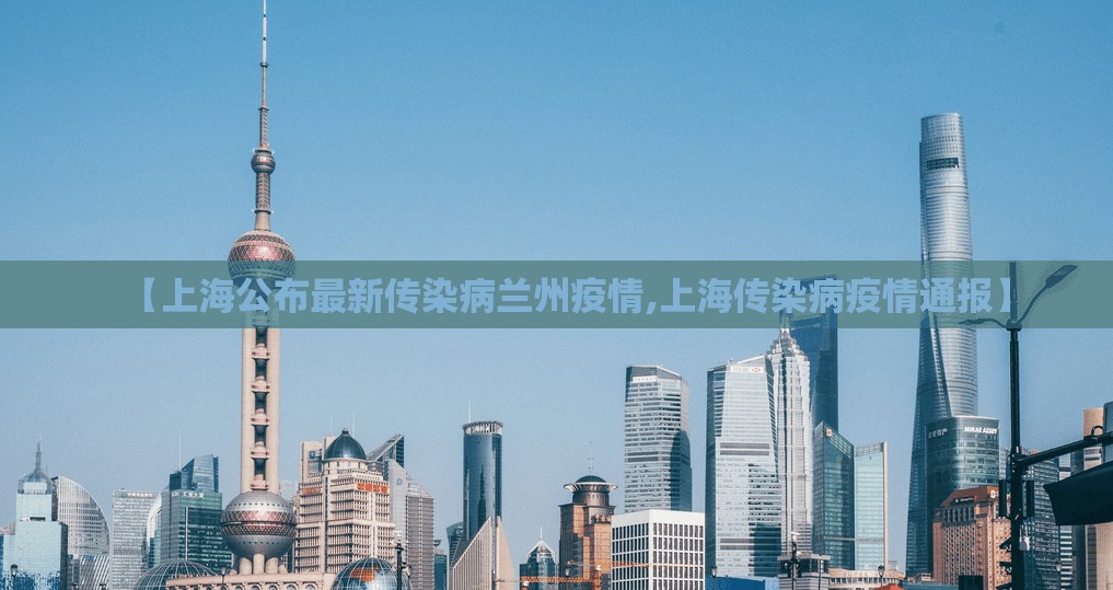 【上海公布最新传染病兰州疫情,上海传染病疫情通报】