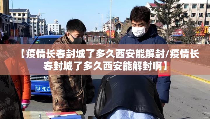 【疫情长春封城了多久西安能解封/疫情长春封城了多久西安能解封啊】