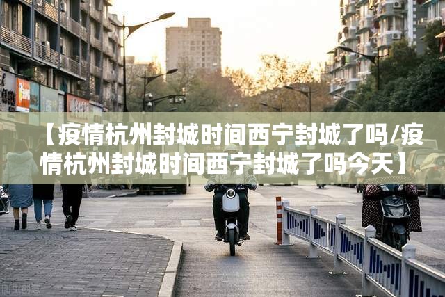 【疫情杭州封城时间西宁封城了吗/疫情杭州封城时间西宁封城了吗今天】