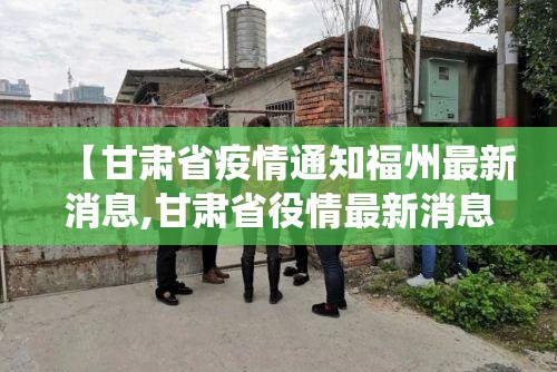 【甘肃省疫情通知福州最新消息,甘肃省役情最新消息】