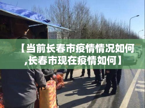 【当前长春市疫情情况如何,长春市现在疫情如何】