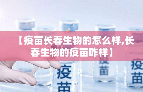 【疫苗长春生物的怎么样,长春生物的疫苗咋样】