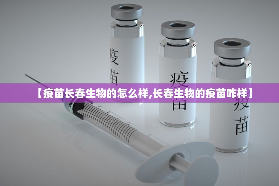 【疫苗长春生物的怎么样,长春生物的疫苗咋样】