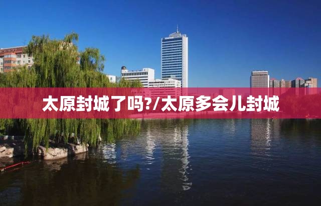 太原封城了吗?/太原多会儿封城