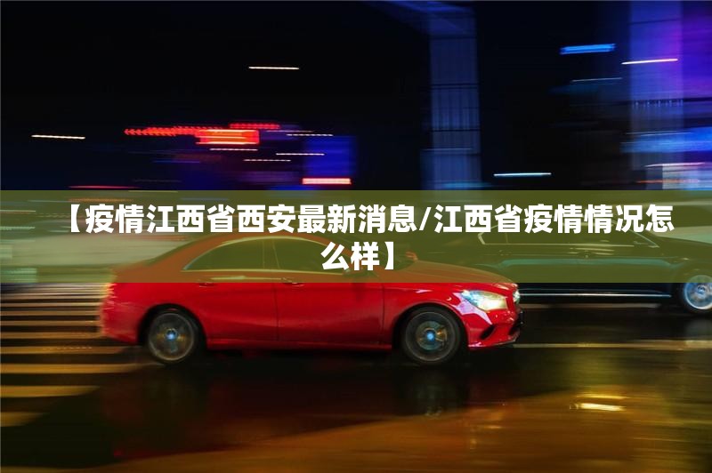 【疫情江西省西安最新消息/江西省疫情情况怎么样】