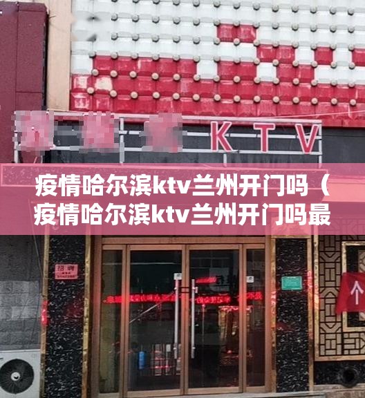 疫情哈尔滨ktv兰州开门吗（疫情哈尔滨ktv兰州开门吗最新消息）