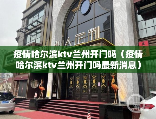 疫情哈尔滨ktv兰州开门吗（疫情哈尔滨ktv兰州开门吗最新消息）