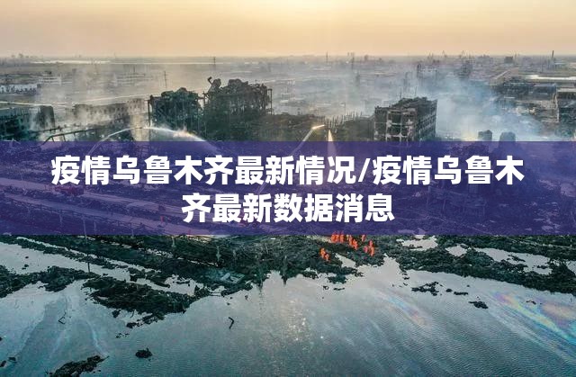 疫情乌鲁木齐最新情况/疫情乌鲁木齐最新数据消息