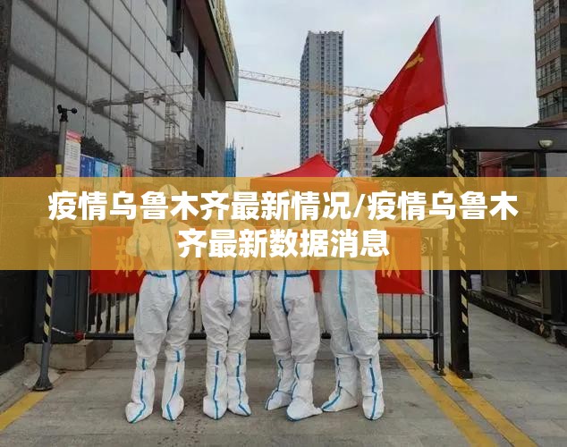 疫情乌鲁木齐最新情况/疫情乌鲁木齐最新数据消息