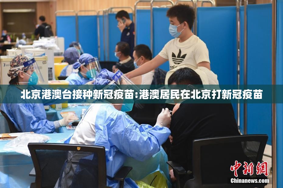 北京港澳台接种新冠疫苗:港澳居民在北京打新冠疫苗