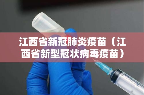 江西省新冠肺炎疫苗（江西省新型冠状病毒疫苗）