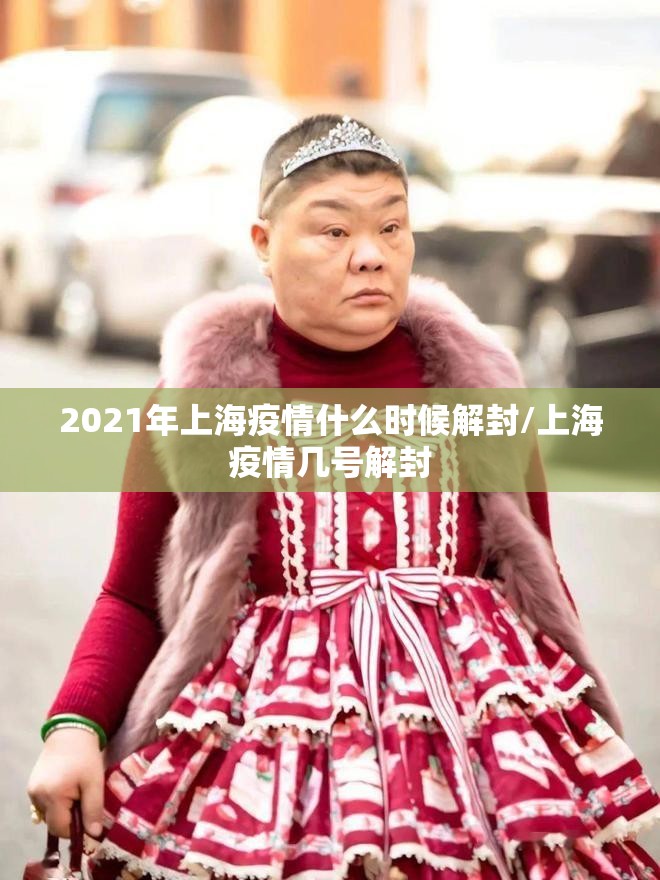 2021年上海疫情什么时候解封/上海疫情几号解封